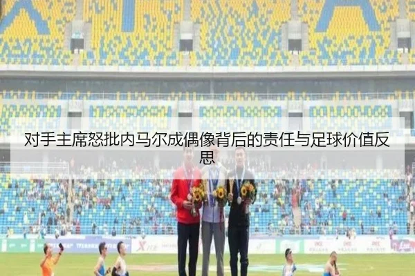 对手主席怒批内马尔成偶像背后的责任与足球价值反思 - BoyuSports