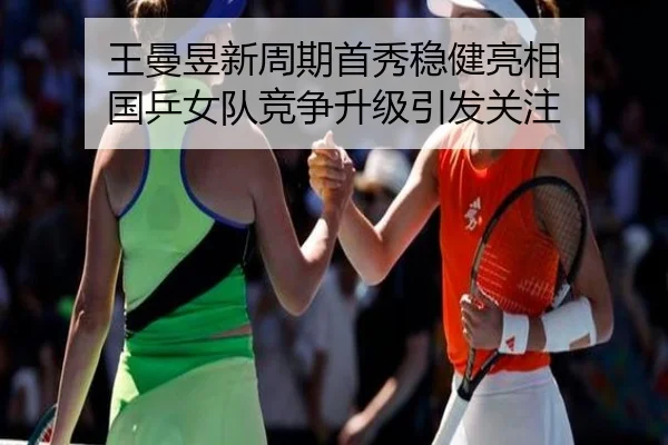 王曼昱新周期首秀稳健亮相 国乒女队竞争升级引发关注 - BoyuSports