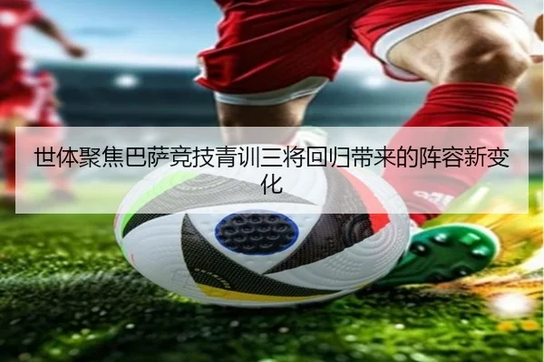 世体聚焦巴萨竞技青训三将回归带来的阵容新变化 - BoyuSports