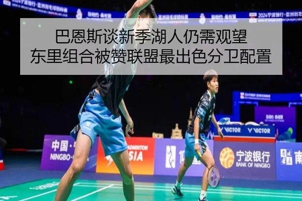 巴恩斯谈新季湖人仍需观望 东里组合被赞联盟最出色分卫配置 - BoyuSports