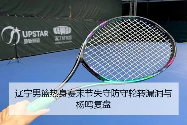 辽宁男篮热身赛末节失守防守轮转漏洞与杨鸣复盘 - BoyuSports