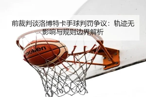 前裁判谈洛博特卡手球判罚争议：轨迹无影响与规则边界解析 - BoyuSports
