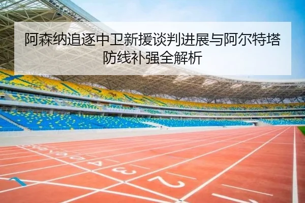 阿森纳追逐中卫新援谈判进展与阿尔特塔防线补强全解析 - BoyuSports