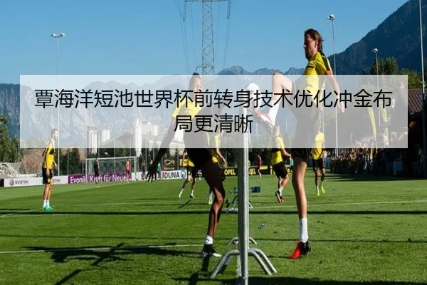 覃海洋短池世界杯前转身技术优化冲金布局更清晰 - BoyuSports