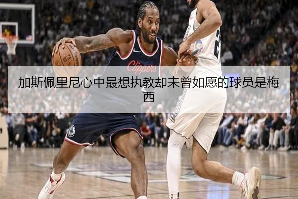 加斯佩里尼心中最想执教却未曾如愿的球员是梅西 - BoyuSports